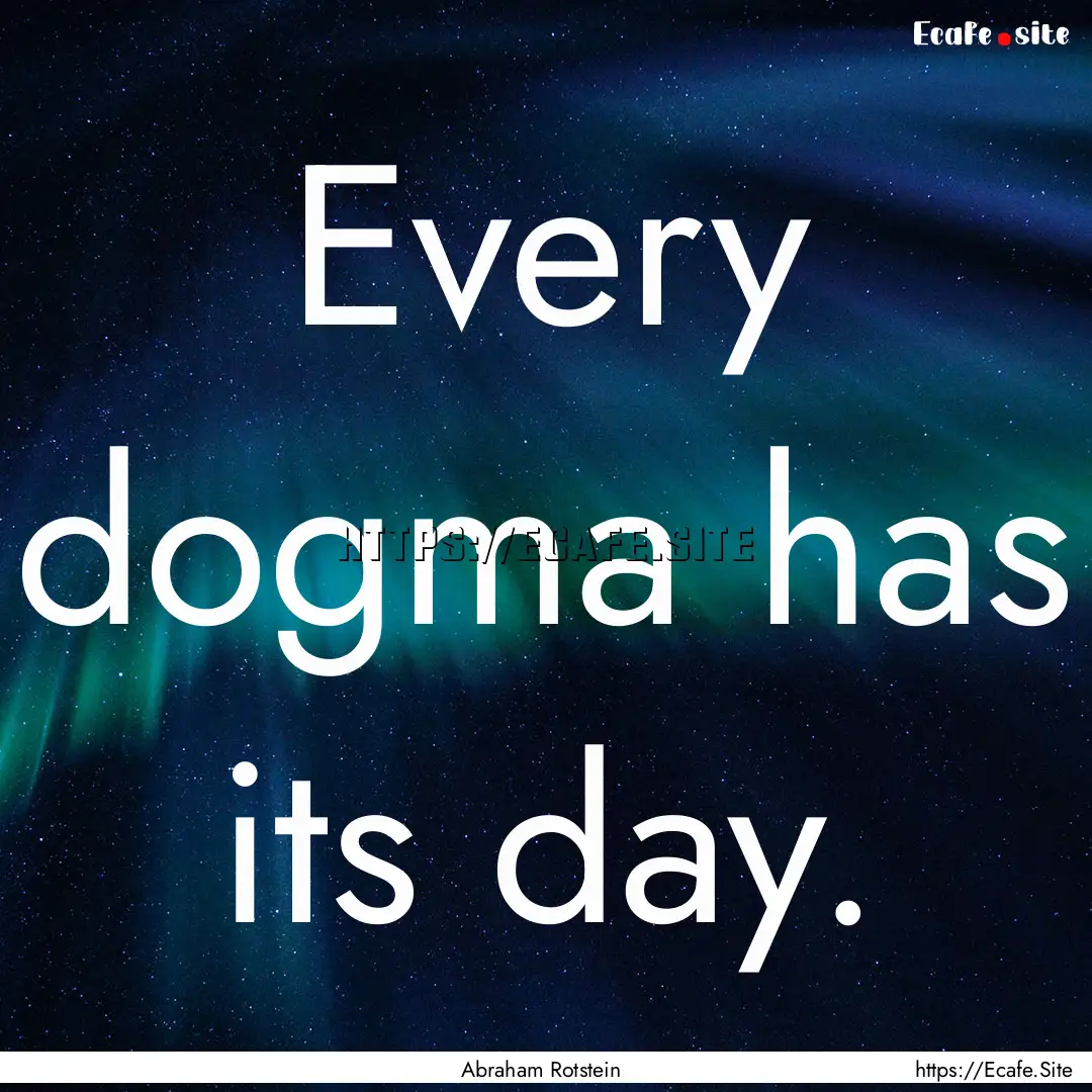 Every dogma has its day. : Quote by Abraham Rotstein