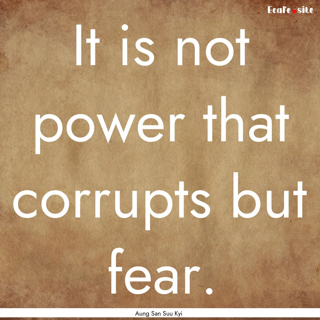 It is not power that corrupts but fear. : Quote by Aung San Suu Kyi