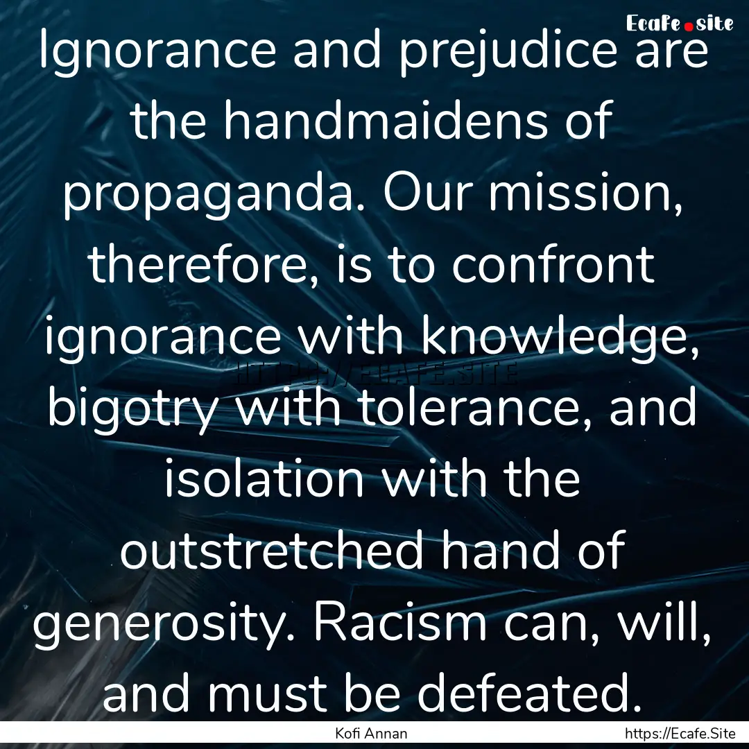 Ignorance and prejudice are the handmaidens.... : Quote by Kofi Annan