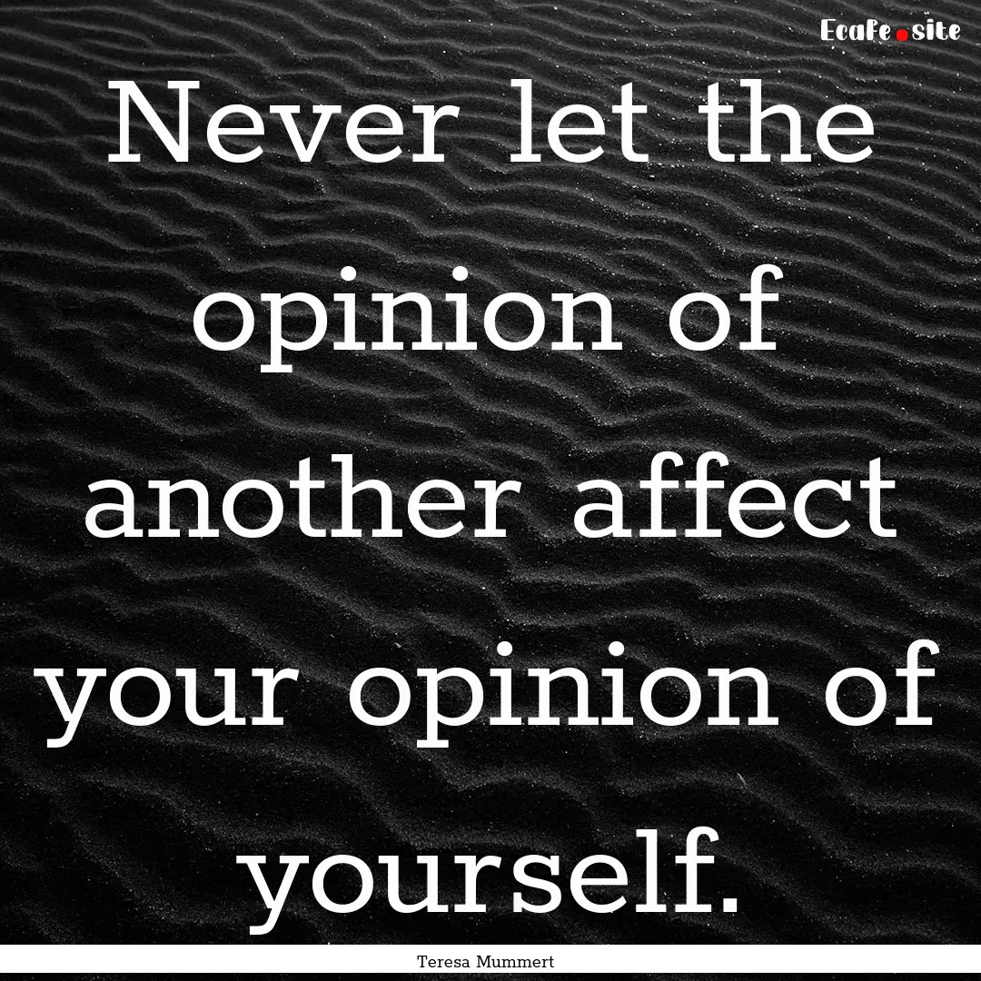 Never let the opinion of another affect your.... : Quote by Teresa Mummert