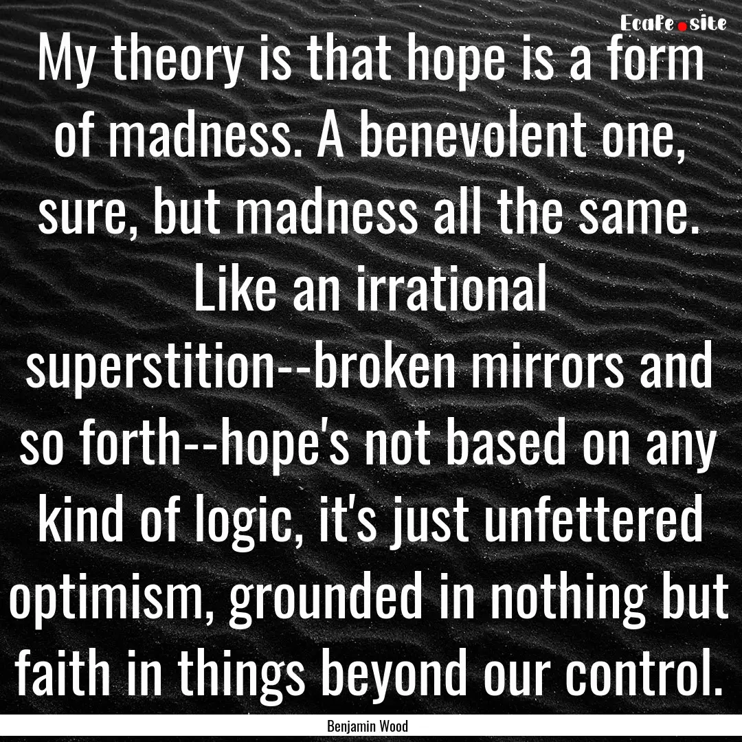 My theory is that hope is a form of madness..... : Quote by Benjamin Wood