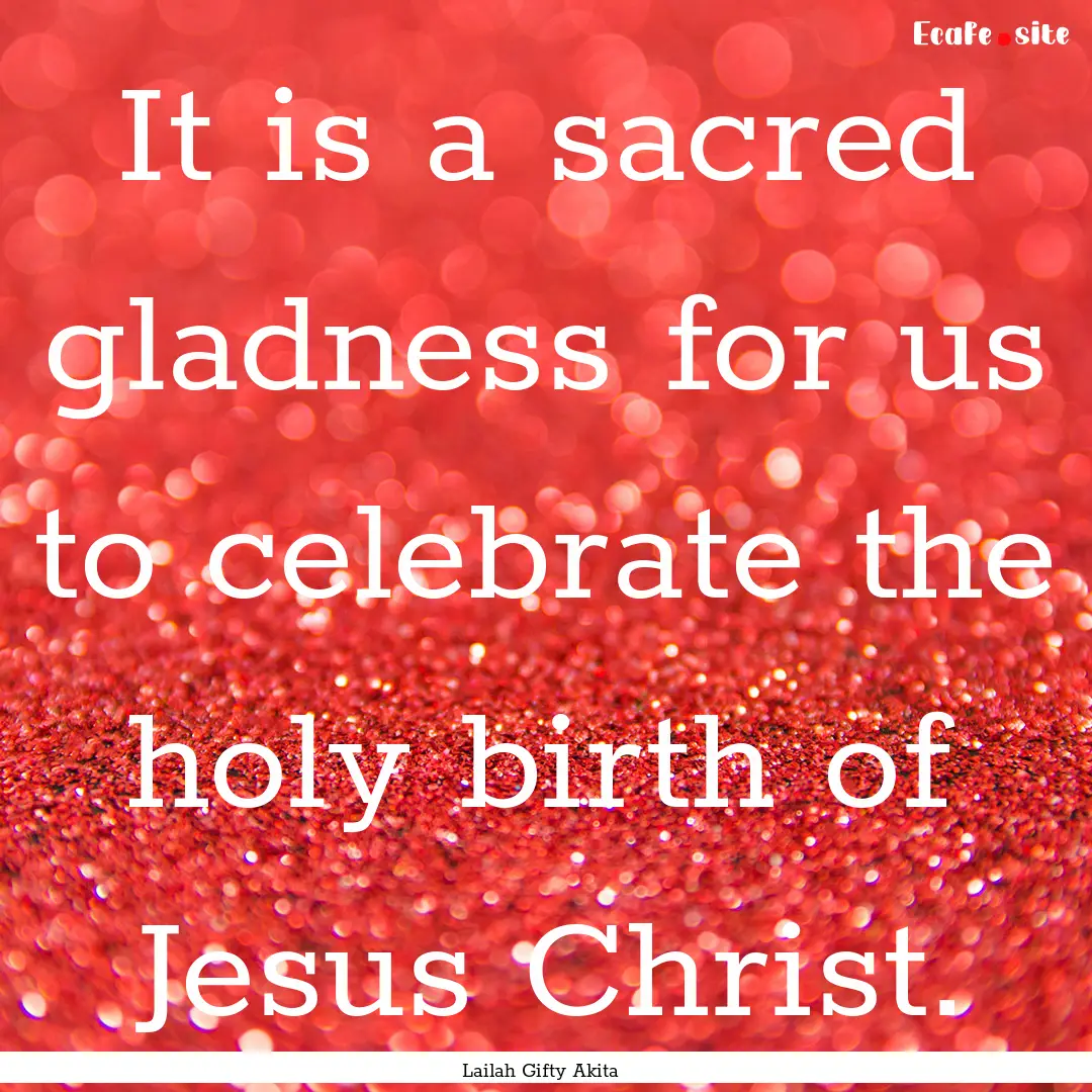 It is a sacred gladness for us to celebrate.... : Quote by Lailah Gifty Akita