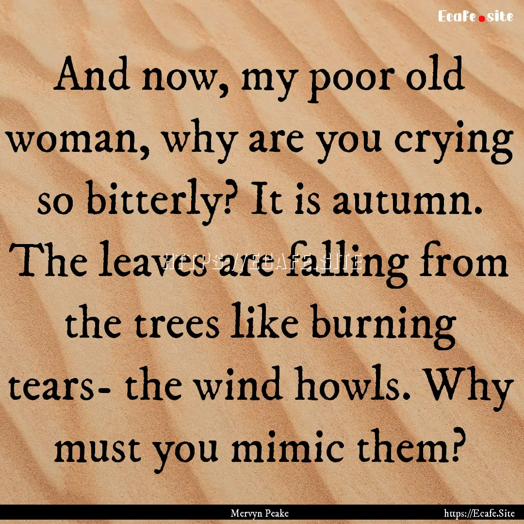 And now, my poor old woman, why are you crying.... : Quote by Mervyn Peake