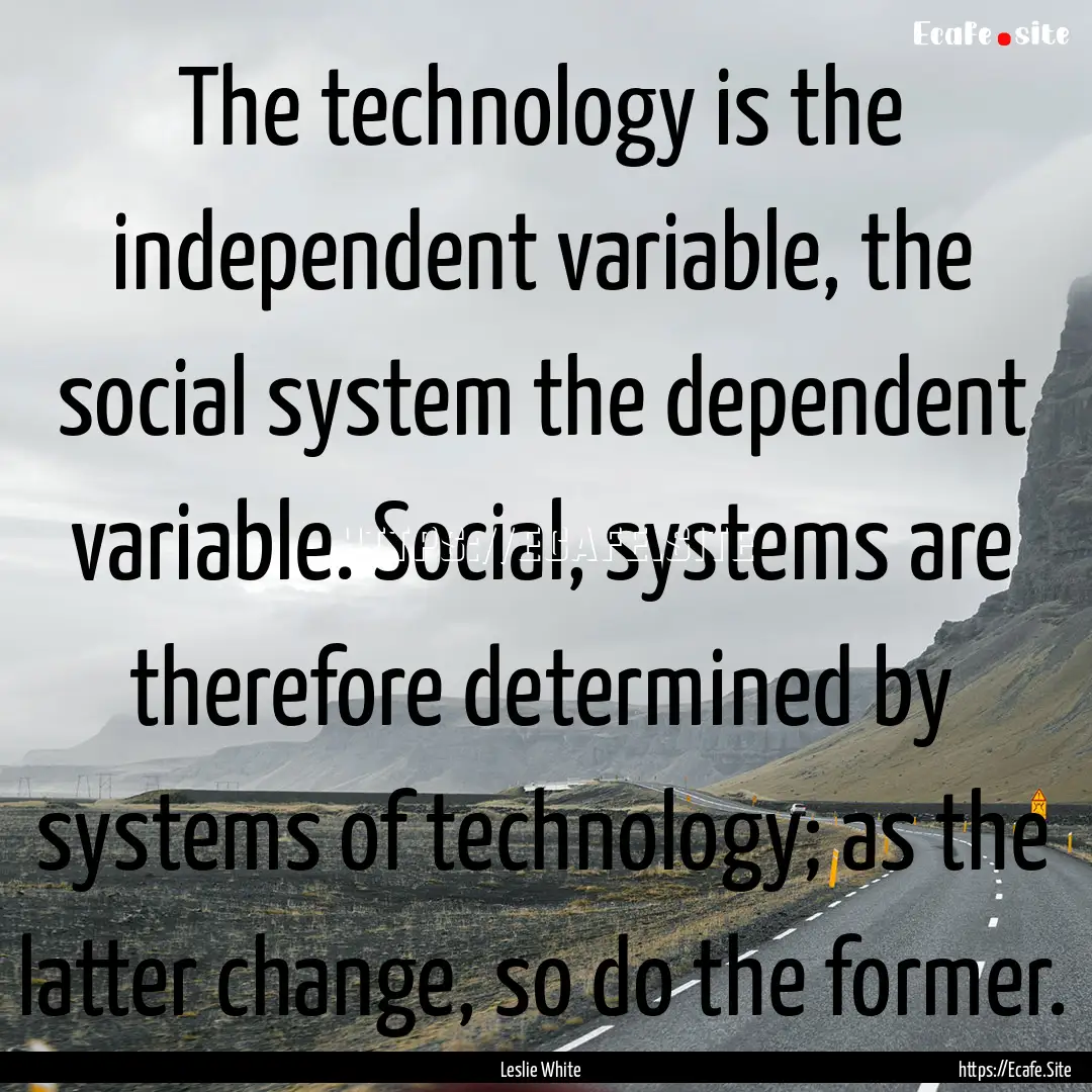 The technology is the independent variable,.... : Quote by Leslie White