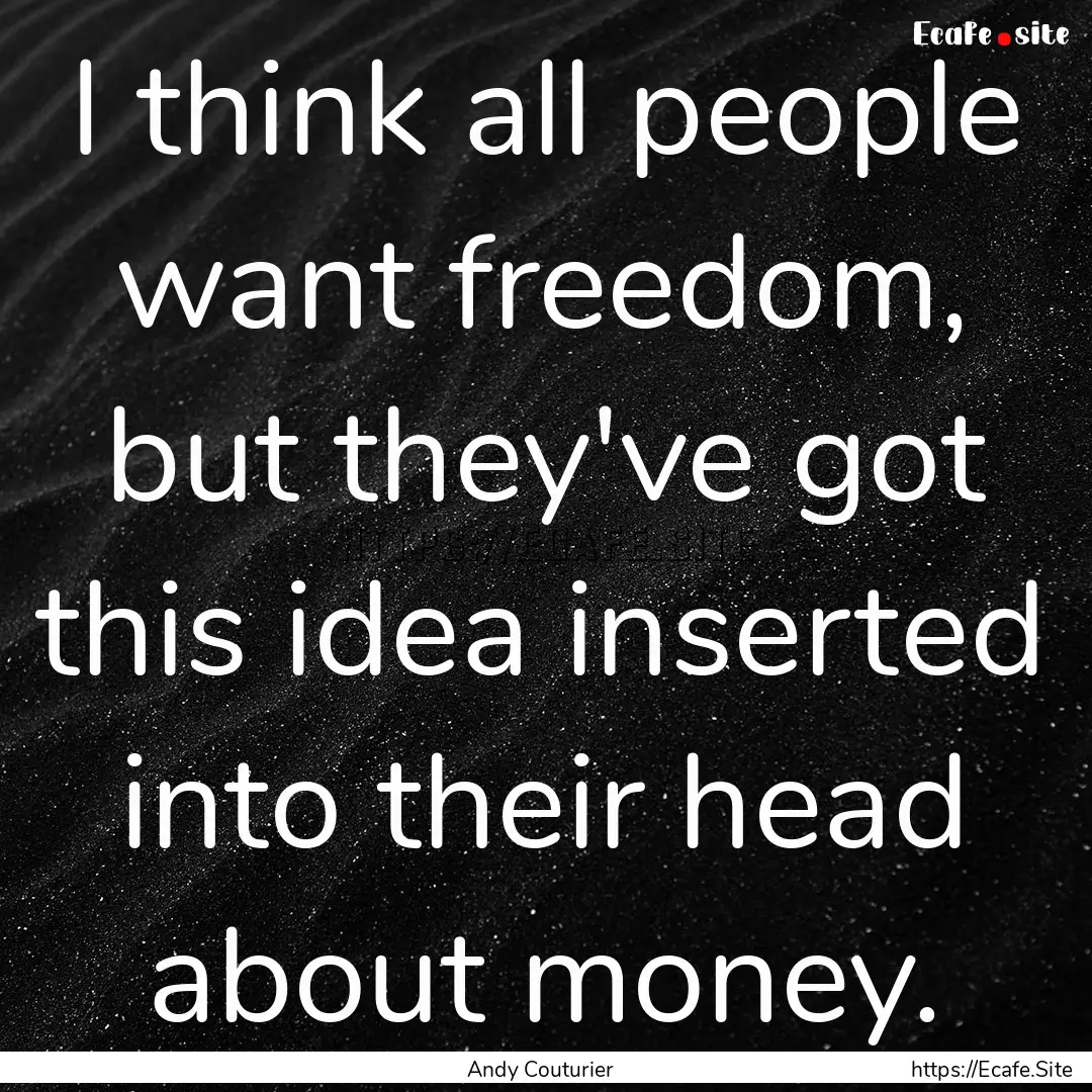 I think all people want freedom, but they've.... : Quote by Andy Couturier