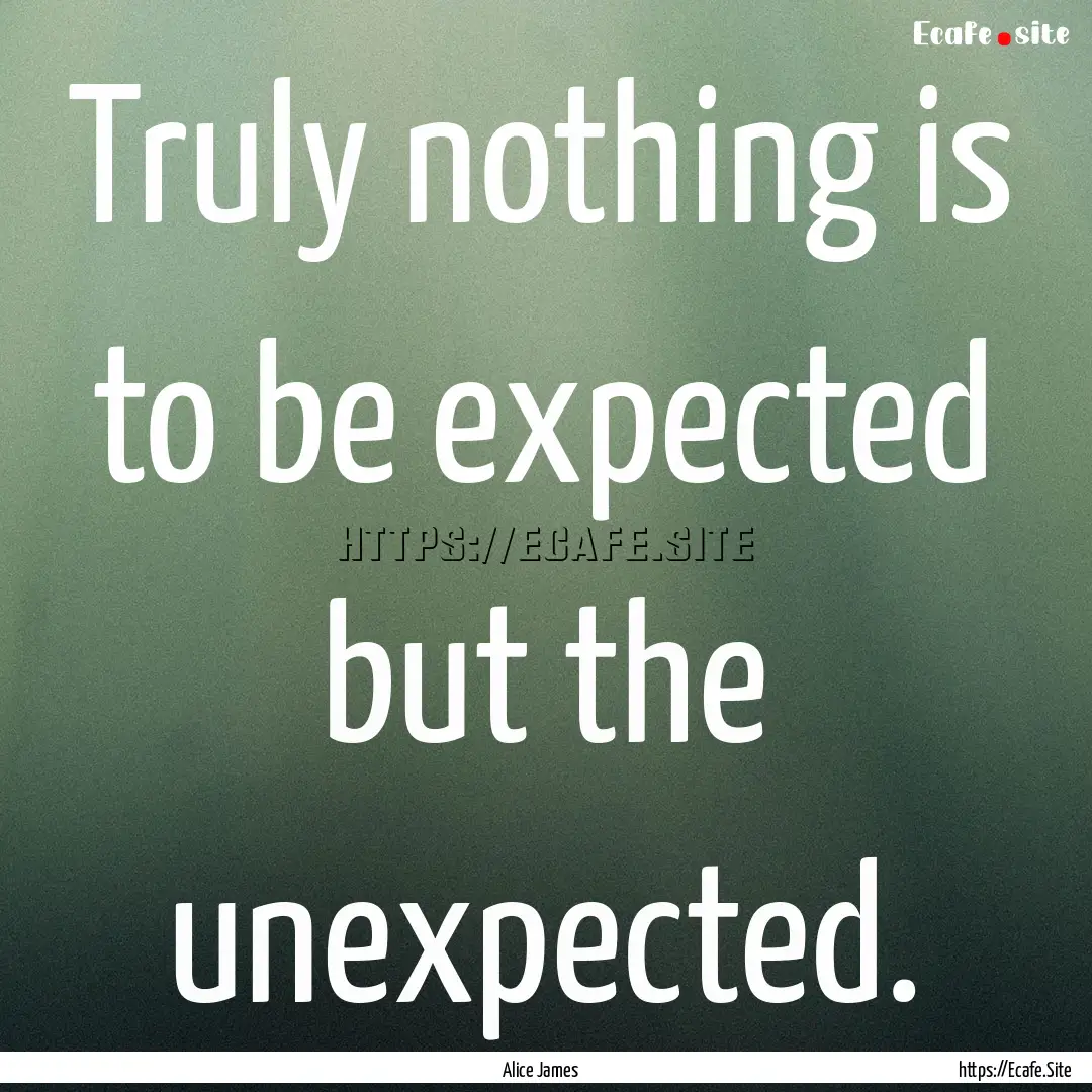 Truly nothing is to be expected but the unexpected..... : Quote by Alice James