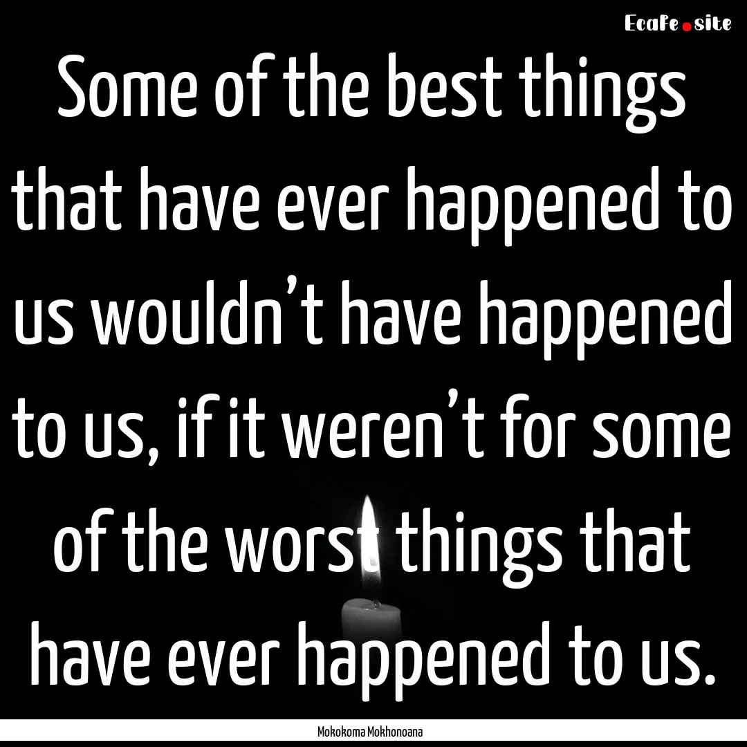 Some of the best things that have ever happened.... : Quote by Mokokoma Mokhonoana