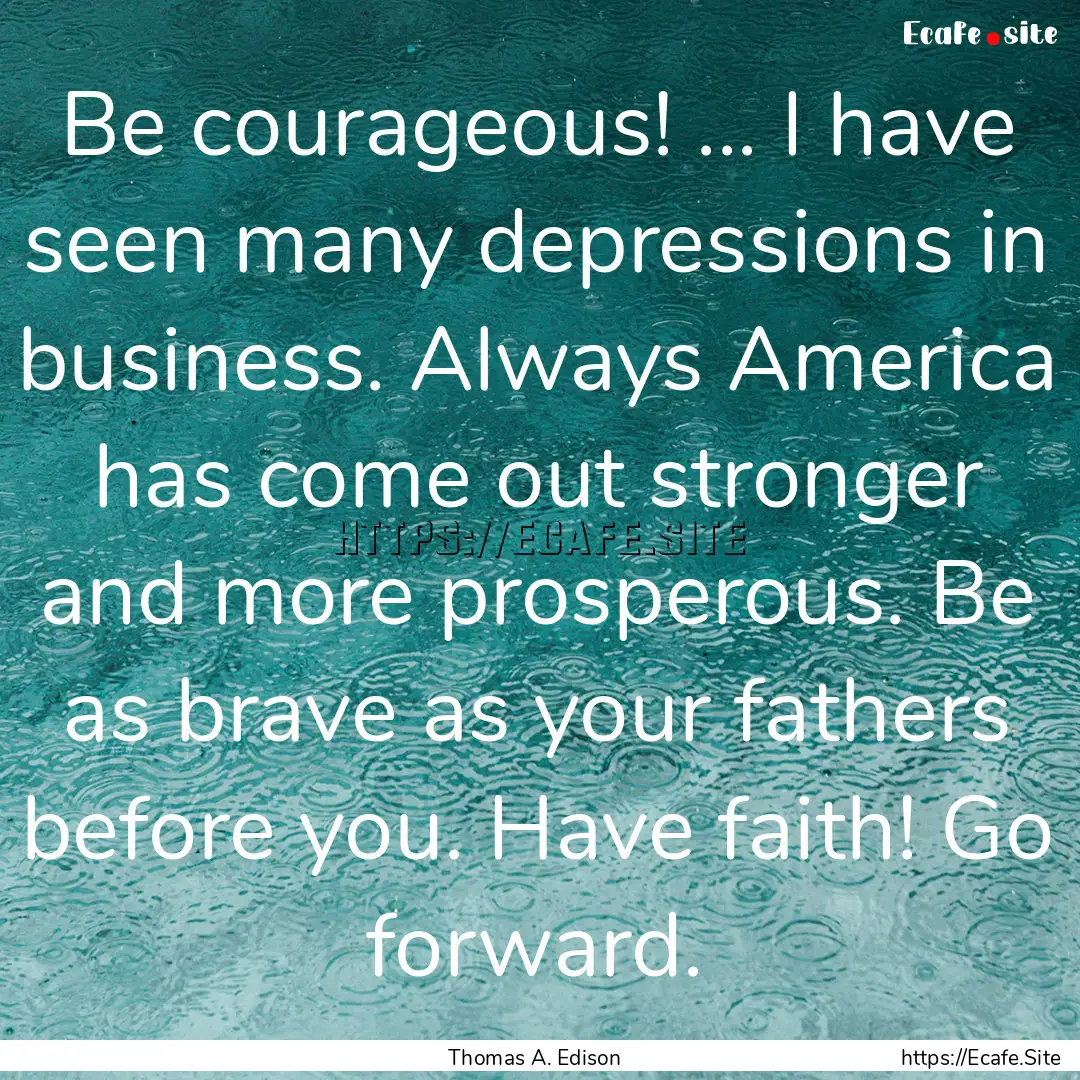 Be courageous! ... I have seen many depressions.... : Quote by Thomas A. Edison