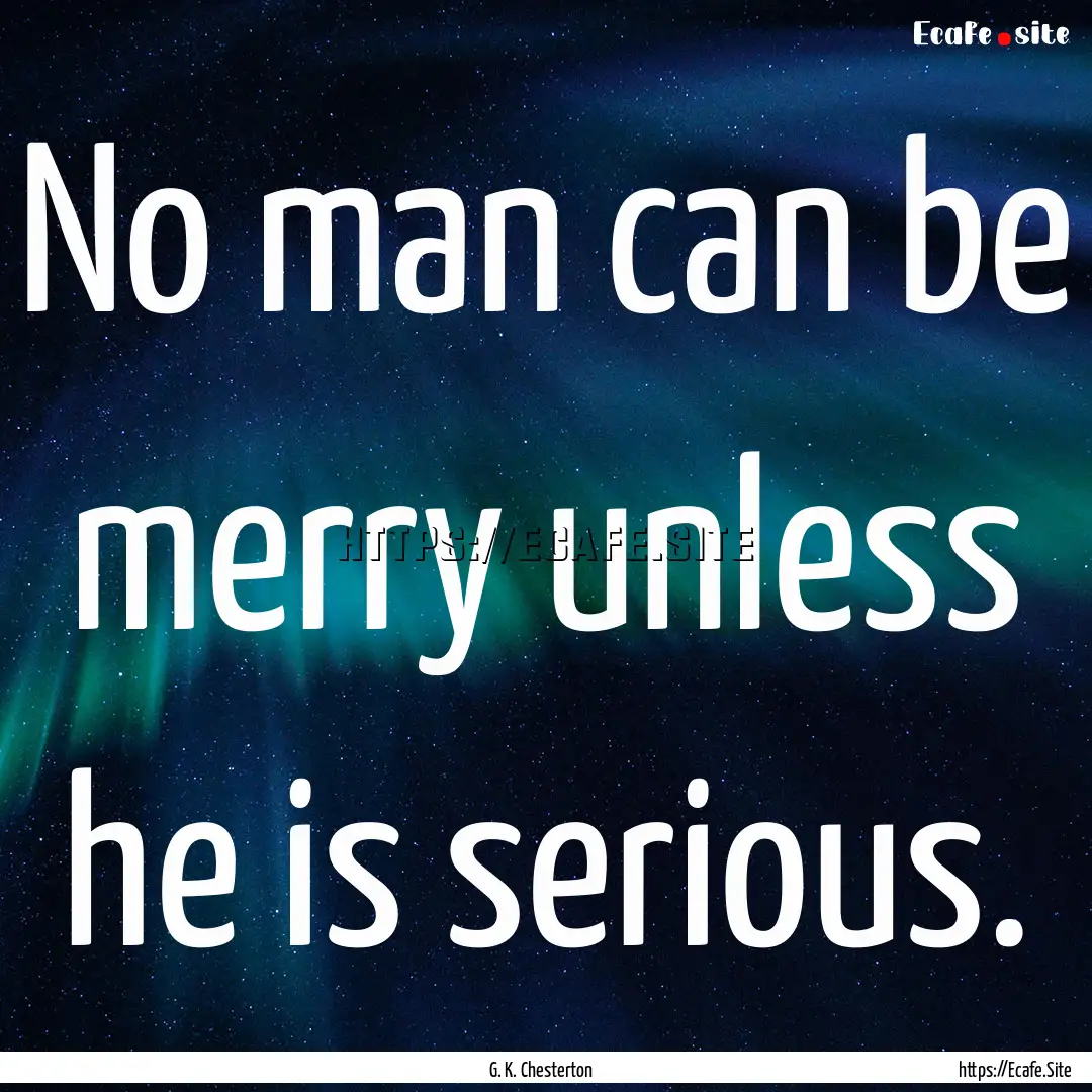 No man can be merry unless he is serious..... : Quote by G. K. Chesterton