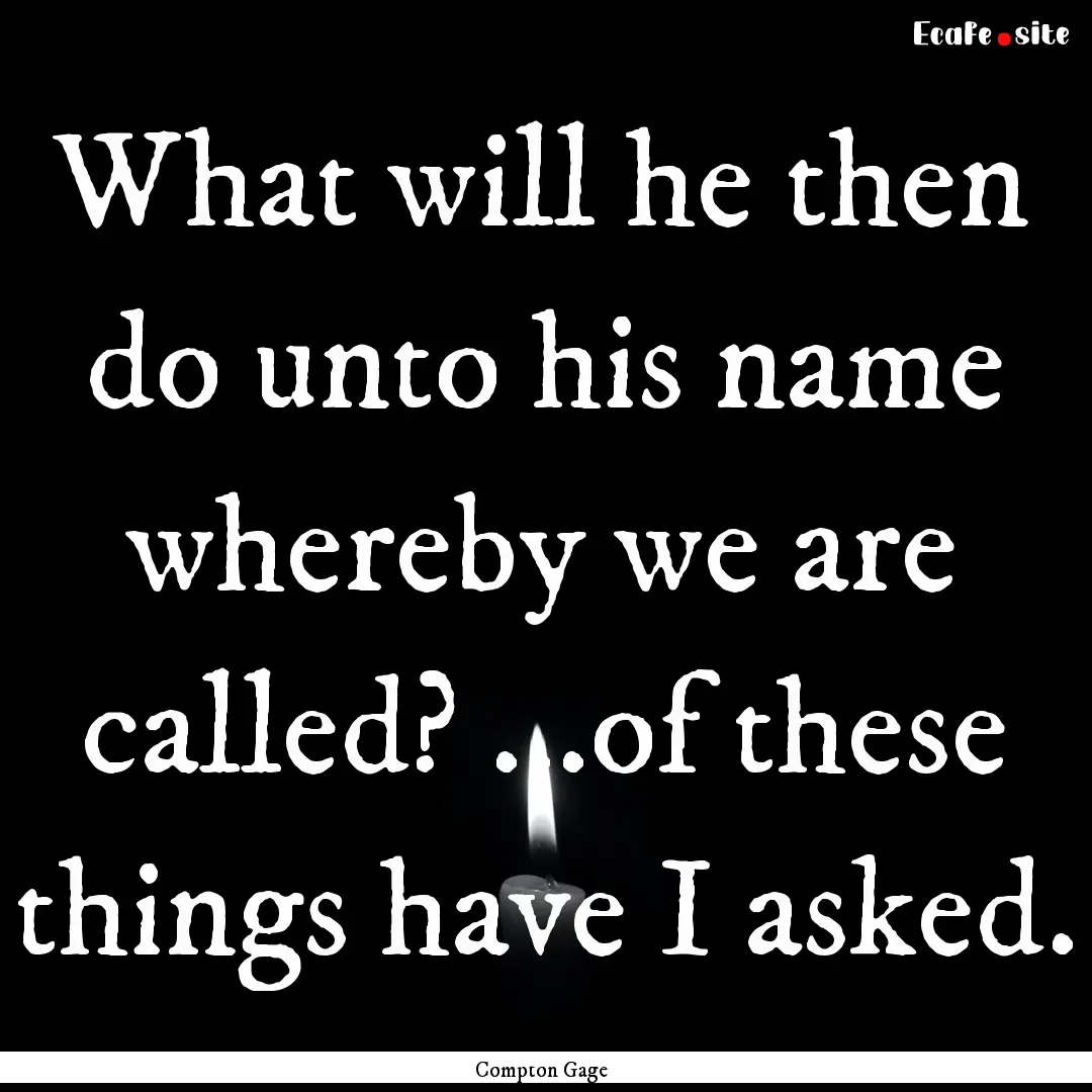 What will he then do unto his name whereby.... : Quote by Compton Gage