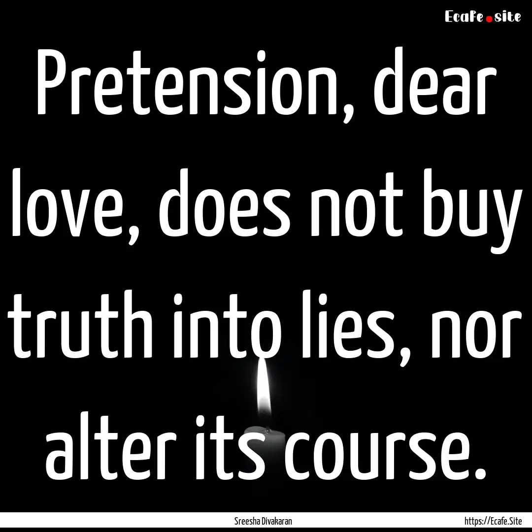 Pretension, dear love, does not buy truth.... : Quote by Sreesha Divakaran