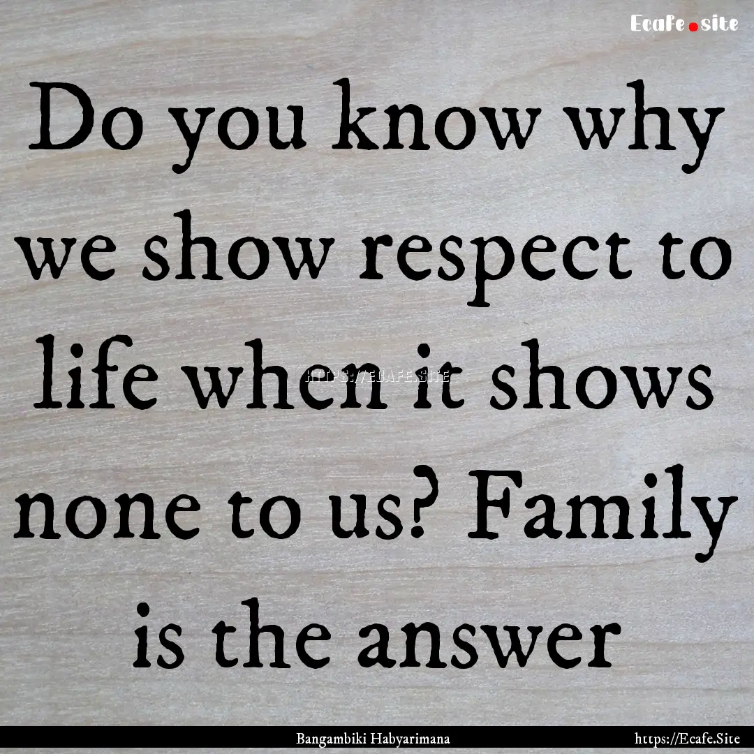 Do you know why we show respect to life when.... : Quote by Bangambiki Habyarimana