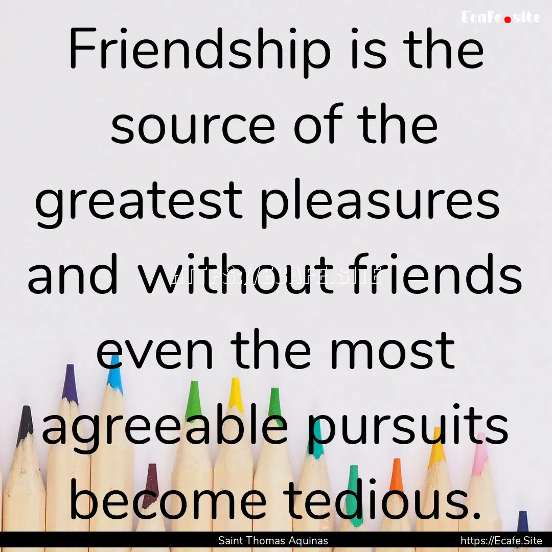 Friendship is the source of the greatest.... : Quote by Saint Thomas Aquinas