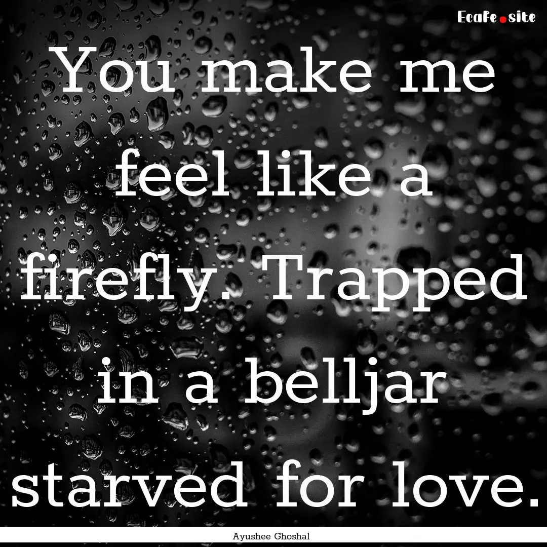 You make me feel like a firefly. Trapped.... : Quote by Ayushee Ghoshal