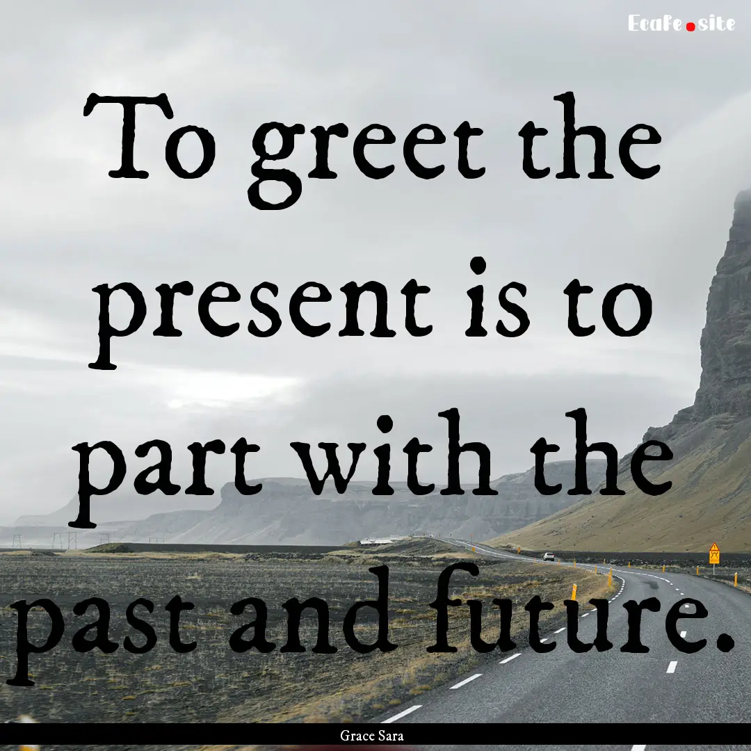 To greet the present is to part with the.... : Quote by Grace Sara