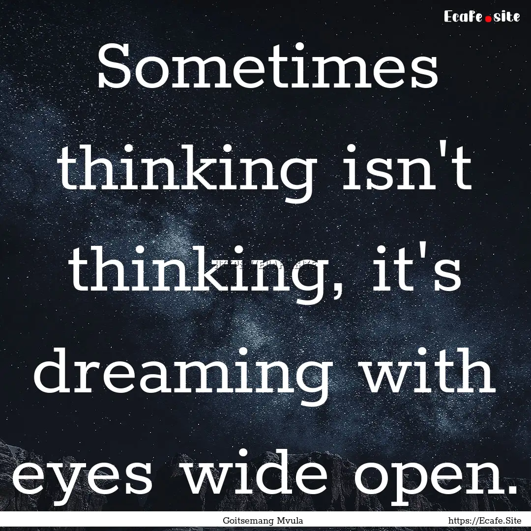 Sometimes thinking isn't thinking, it's dreaming.... : Quote by Goitsemang Mvula