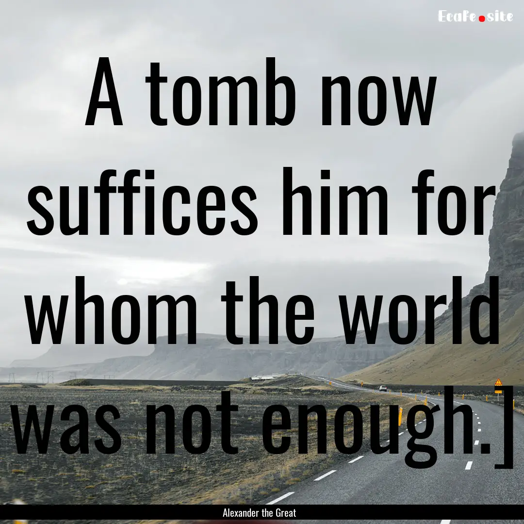 A tomb now suffices him for whom the world.... : Quote by Alexander the Great