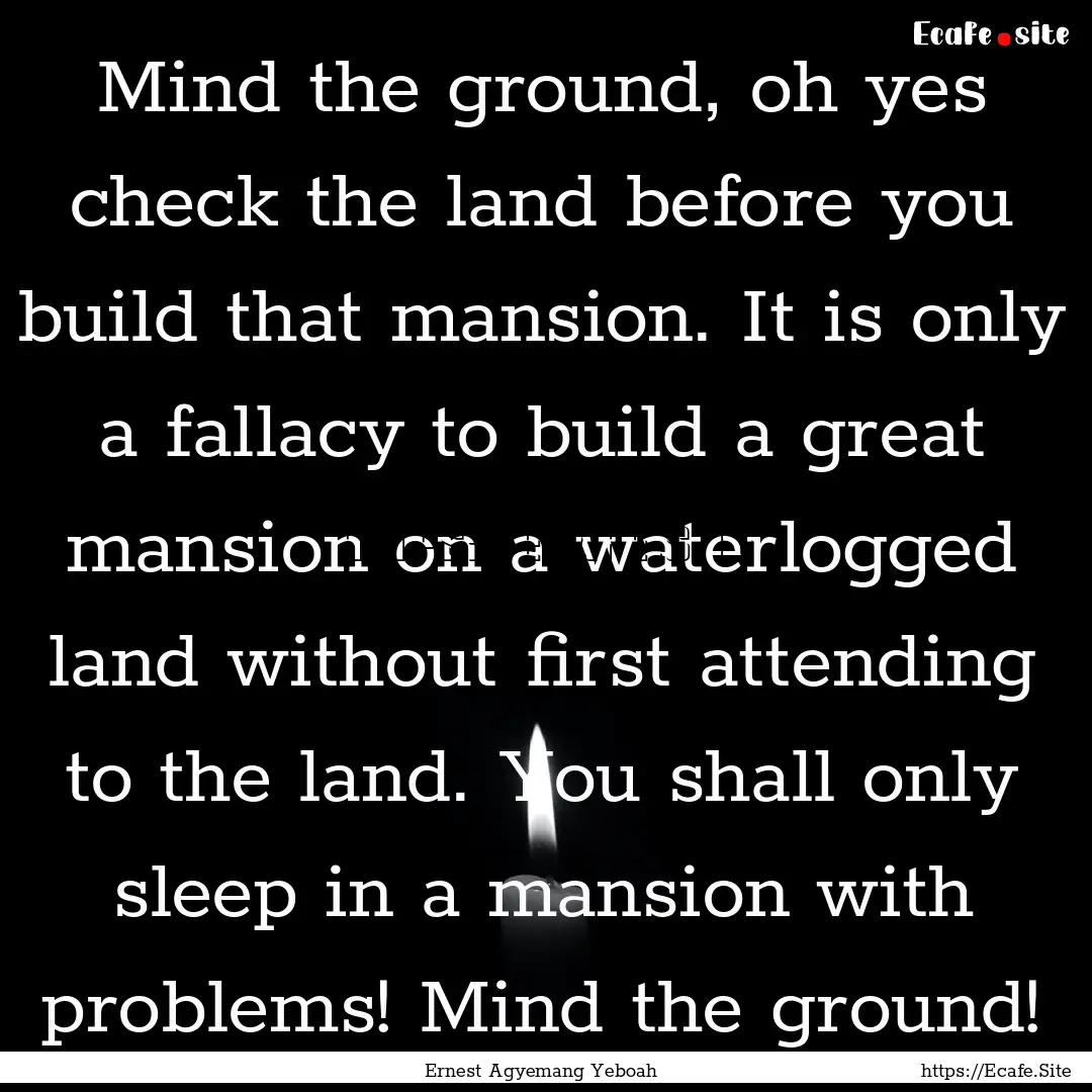 Mind the ground, oh yes check the land before.... : Quote by Ernest Agyemang Yeboah