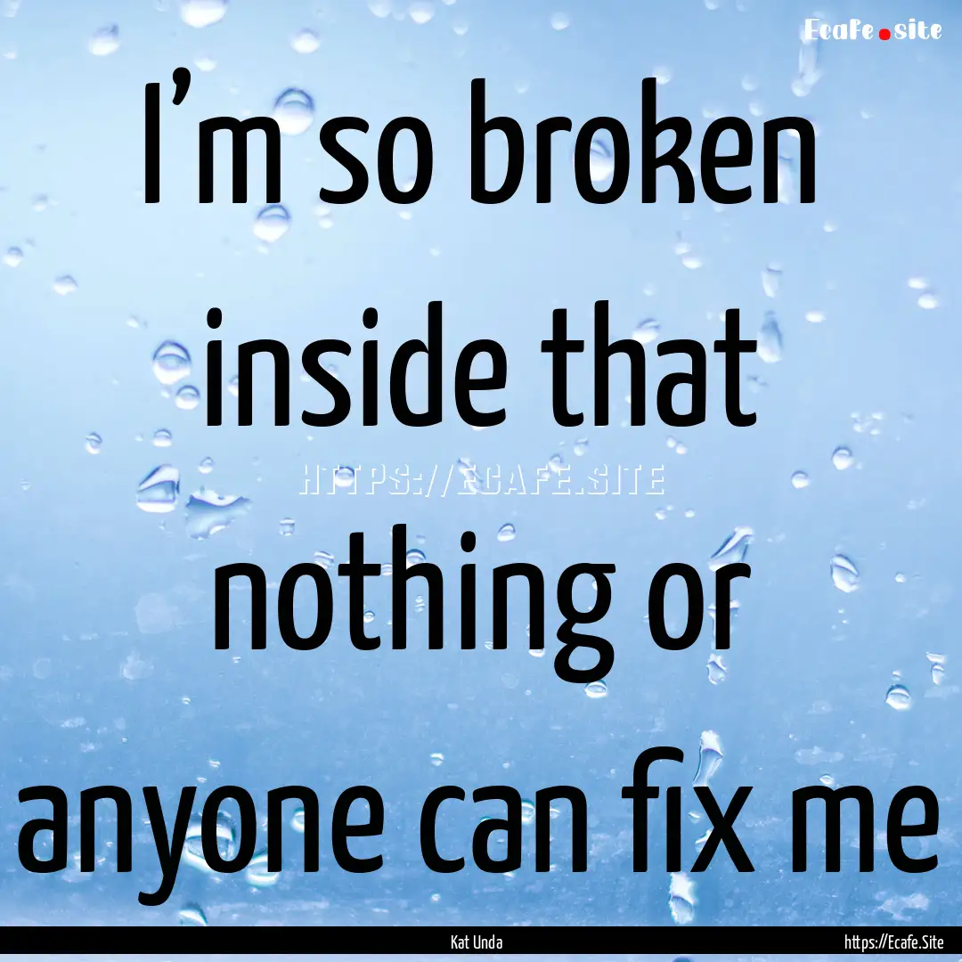 I’m so broken inside that nothing or anyone.... : Quote by Kat Unda