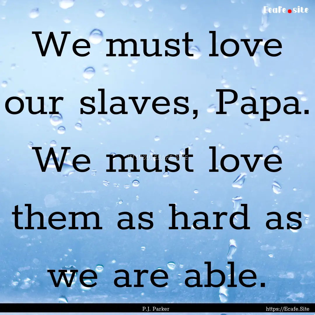 We must love our slaves, Papa. We must love.... : Quote by P.J. Parker