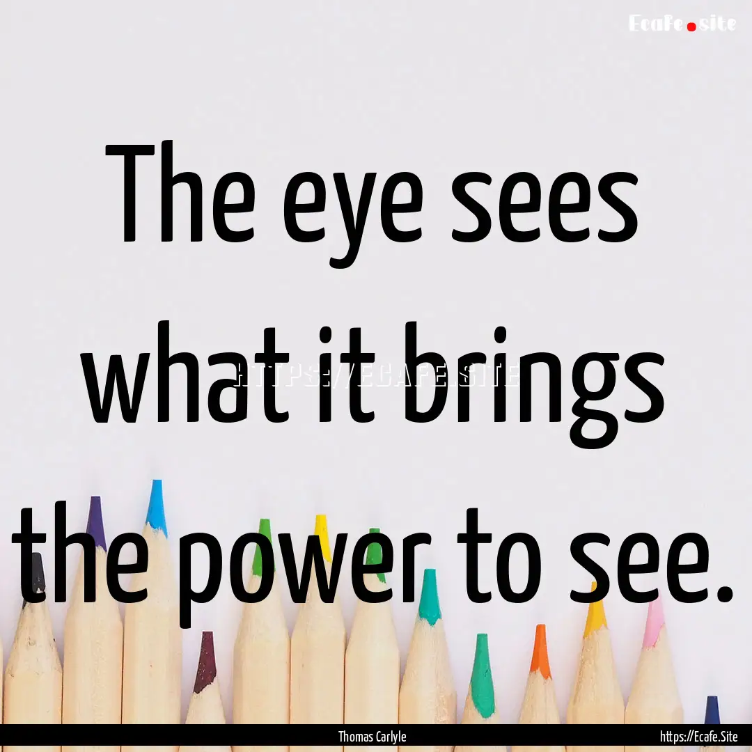 The eye sees what it brings the power to.... : Quote by Thomas Carlyle