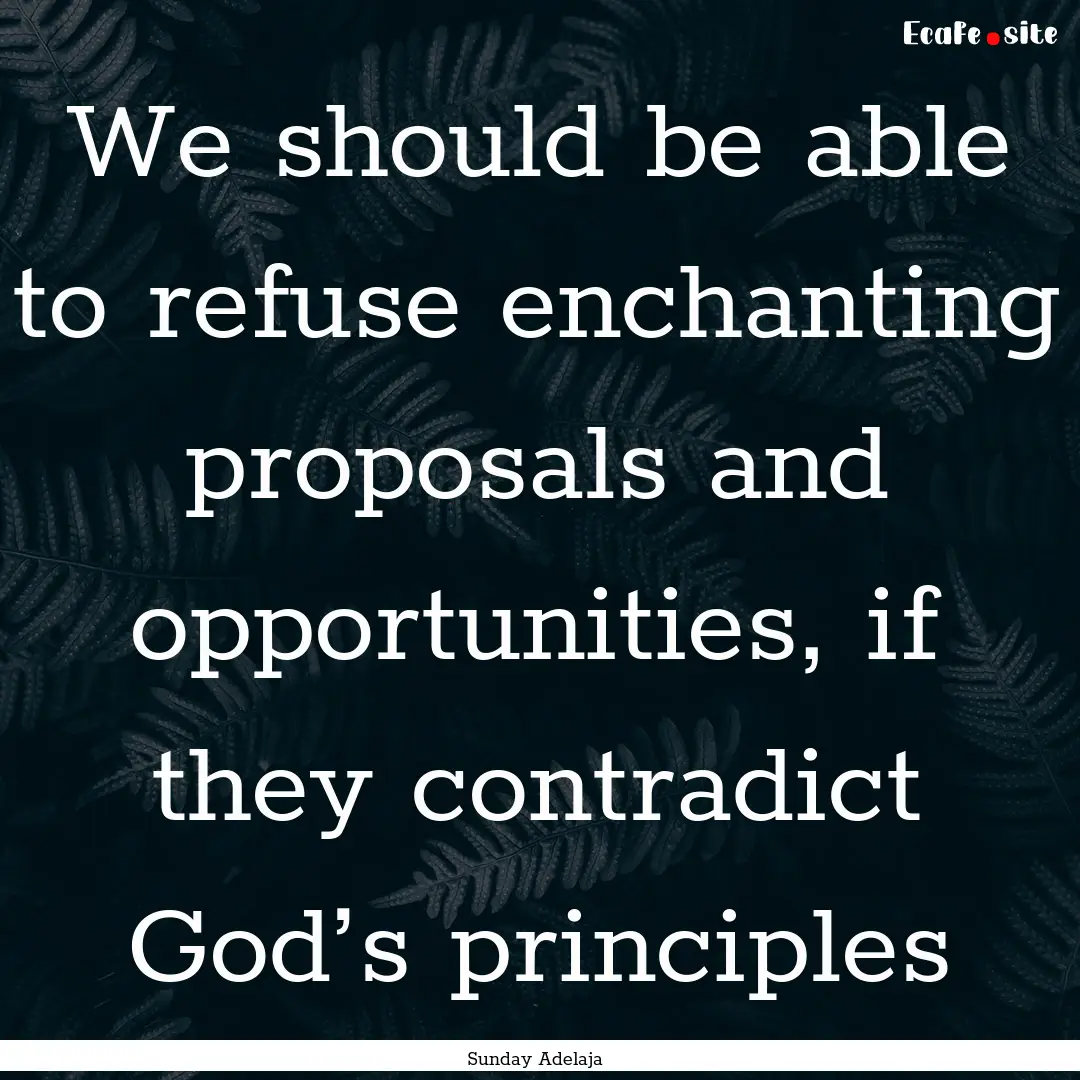 We should be able to refuse enchanting proposals.... : Quote by Sunday Adelaja