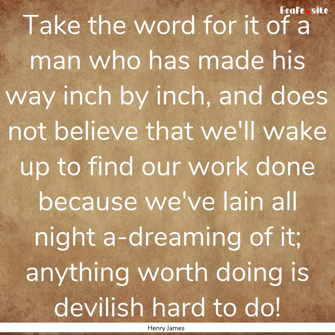 Take the word for it of a man who has made.... : Quote by Henry James