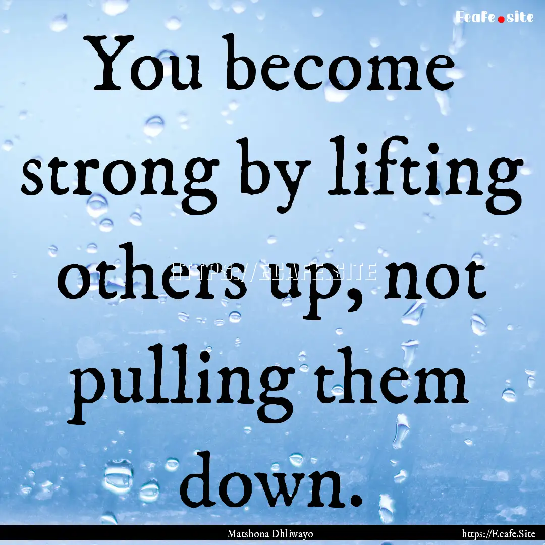 You become strong by lifting others up, not.... : Quote by Matshona Dhliwayo