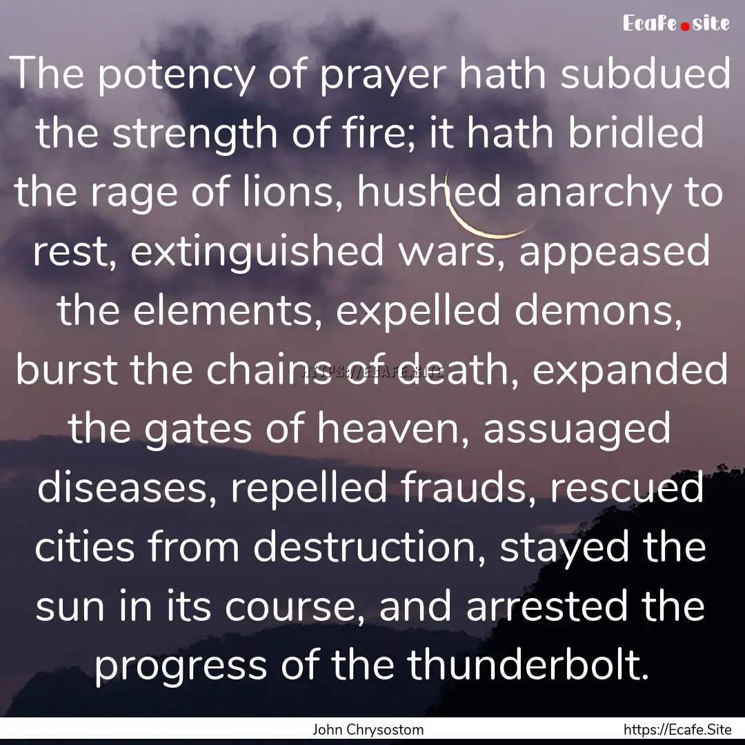 The potency of prayer hath subdued the strength.... : Quote by John Chrysostom