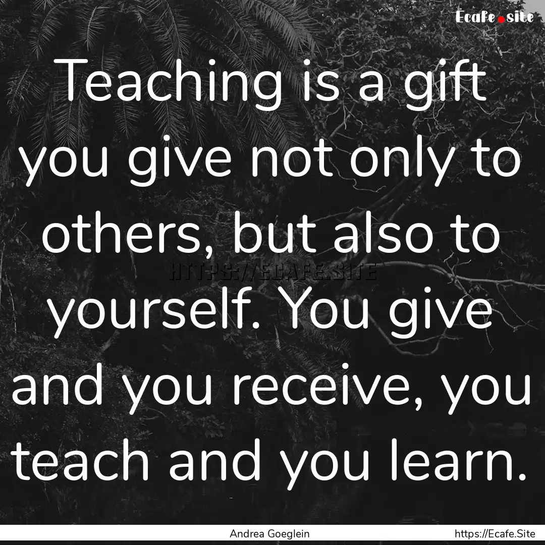 Teaching is a gift you give not only to others,.... : Quote by Andrea Goeglein