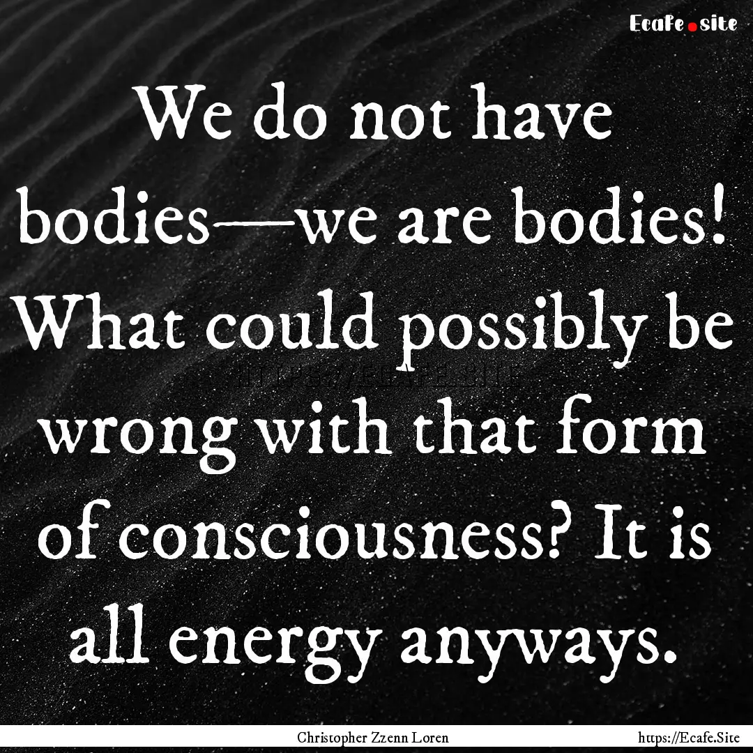 We do not have bodies—we are bodies! What.... : Quote by Christopher Zzenn Loren