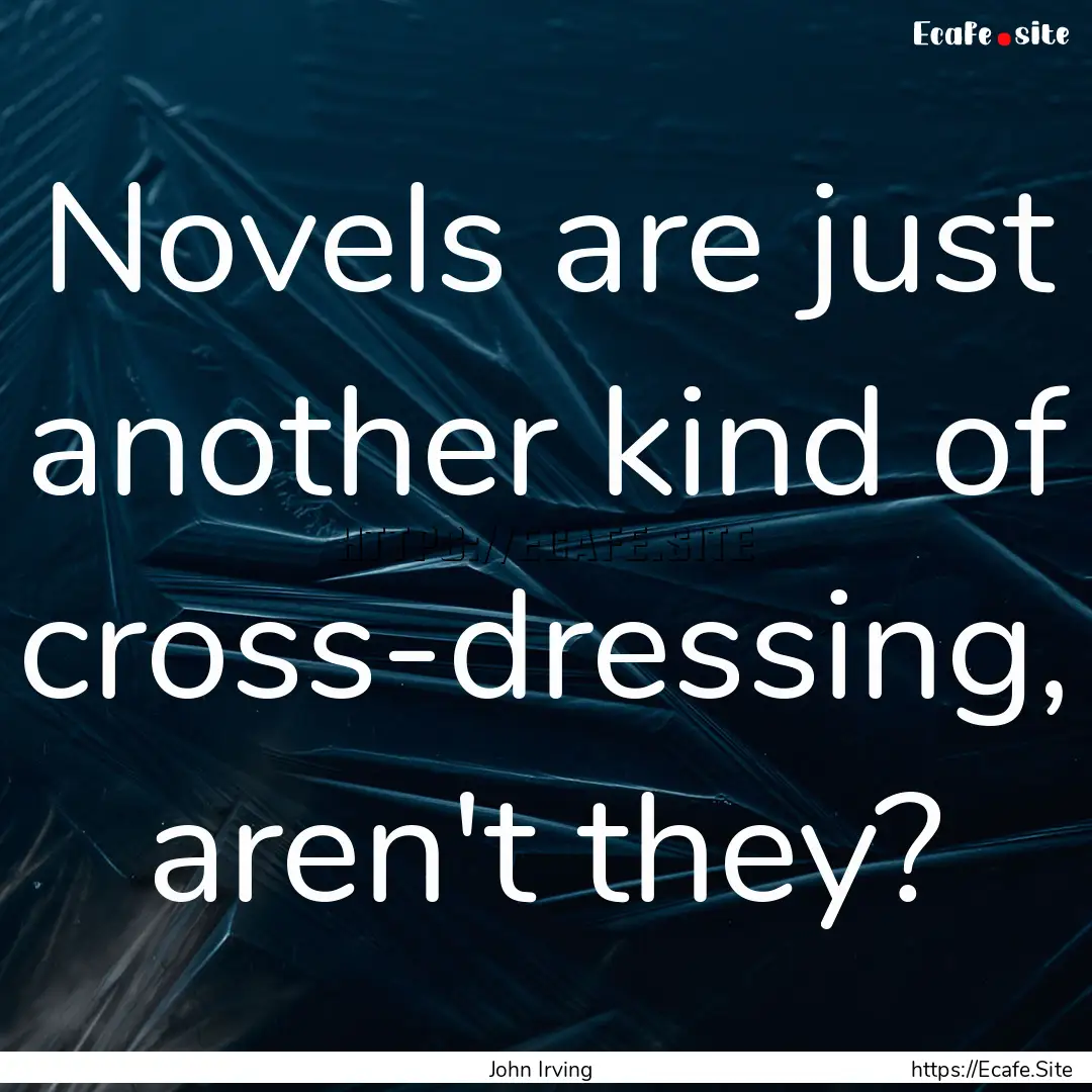 Novels are just another kind of cross-dressing,.... : Quote by John Irving