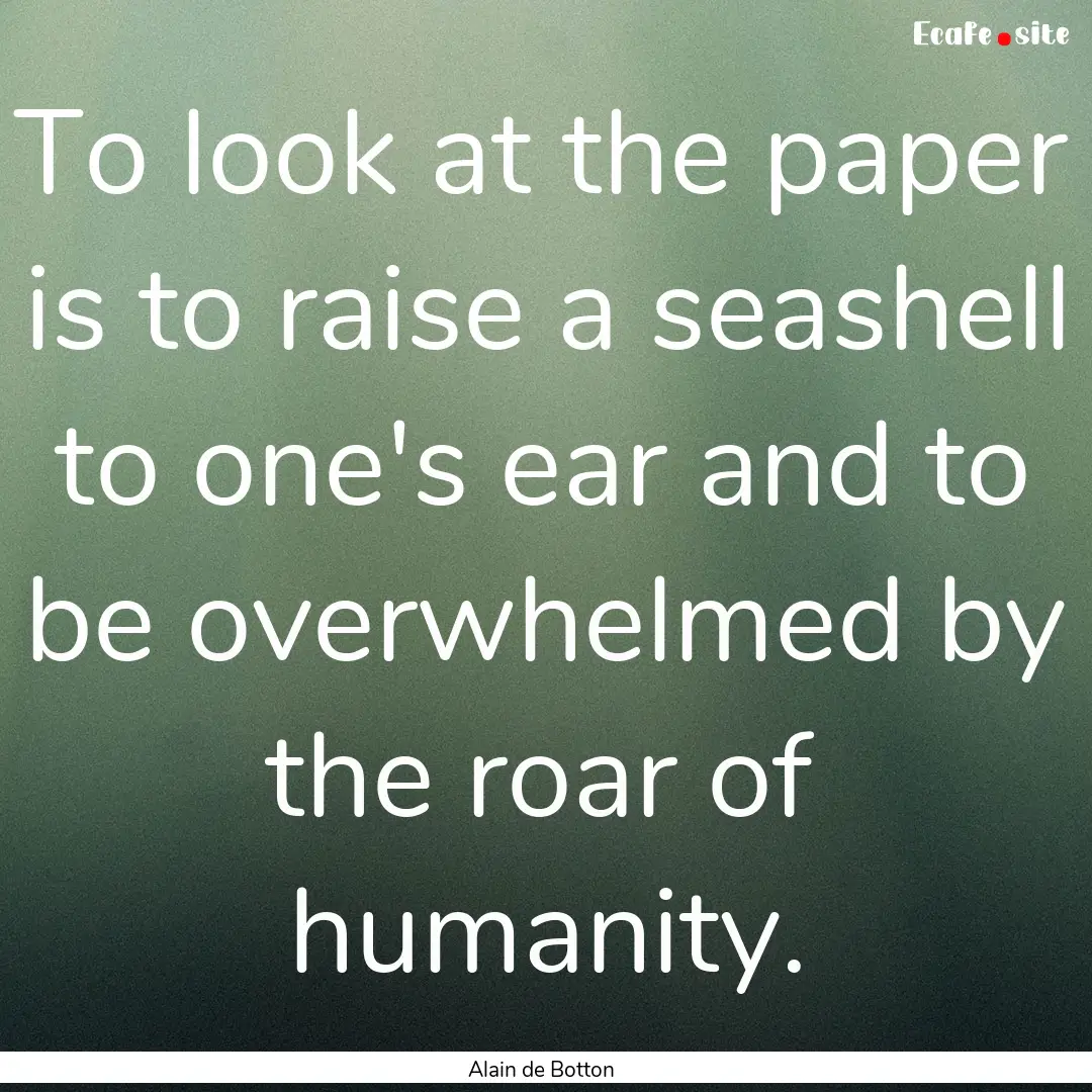 To look at the paper is to raise a seashell.... : Quote by Alain de Botton