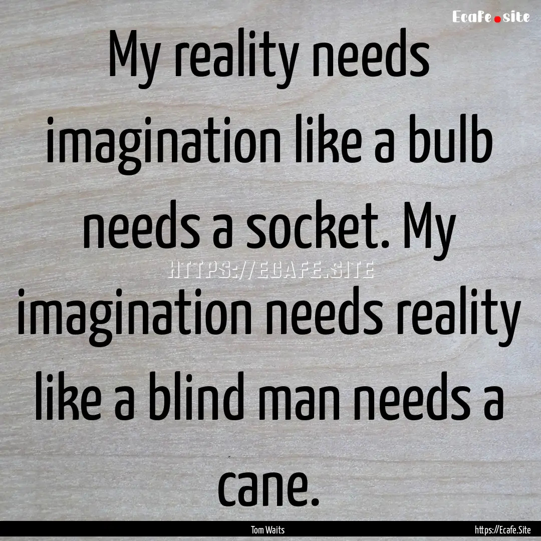 My reality needs imagination like a bulb.... : Quote by Tom Waits