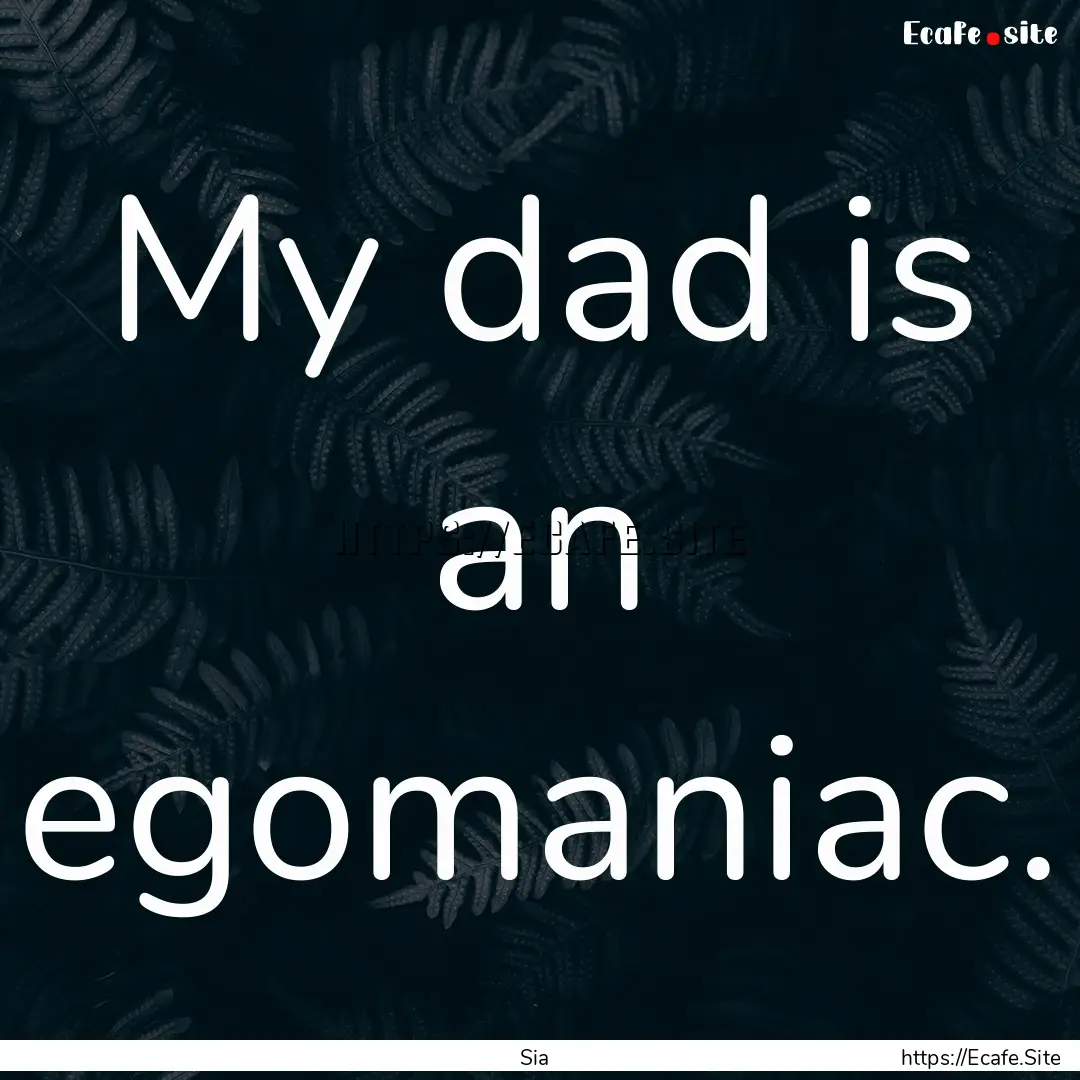 My dad is an egomaniac. : Quote by Sia