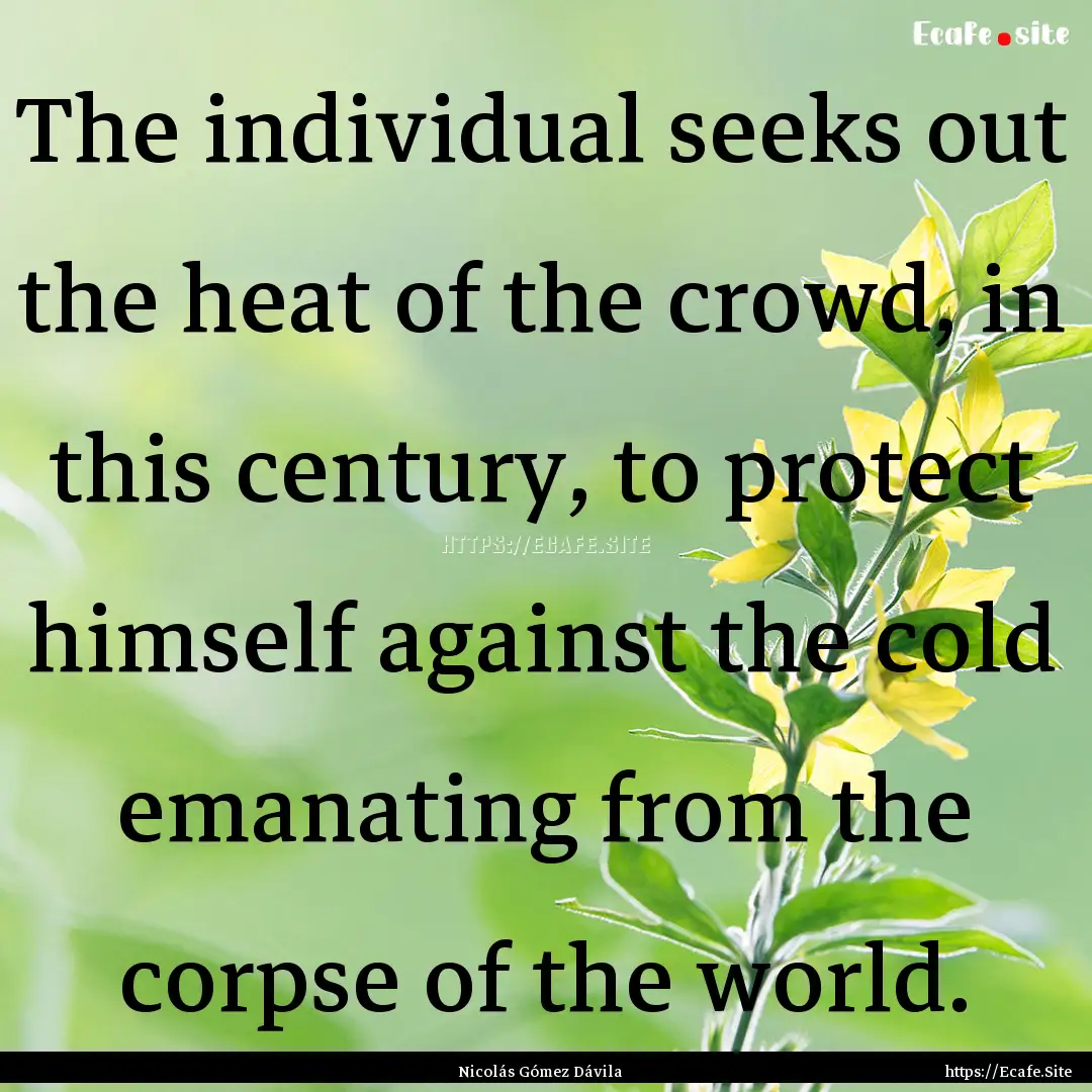 The individual seeks out the heat of the.... : Quote by Nicolás Gómez Dávila