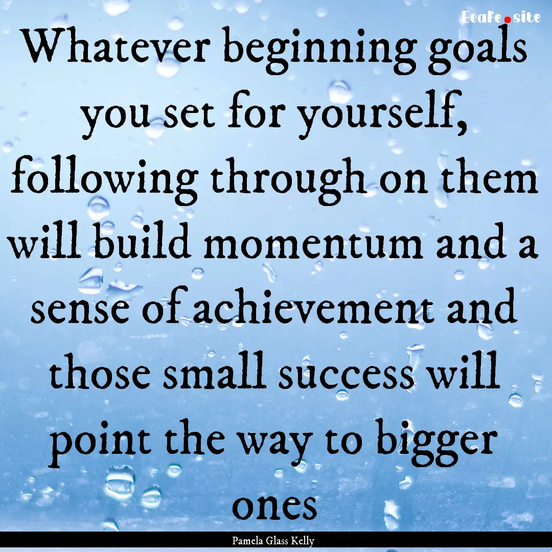 Whatever beginning goals you set for yourself,.... : Quote by Pamela Glass Kelly