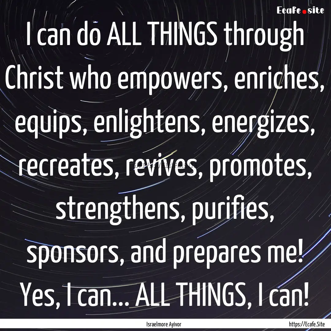 I can do ALL THINGS through Christ who empowers,.... : Quote by Israelmore Ayivor