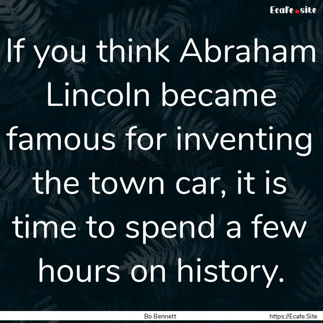 If you think Abraham Lincoln became famous.... : Quote by Bo Bennett