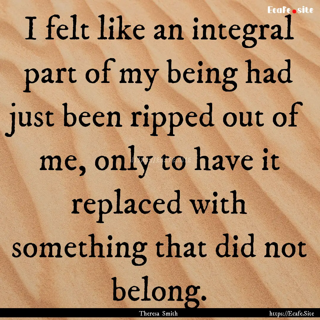 I felt like an integral part of my being.... : Quote by Theresa Smith