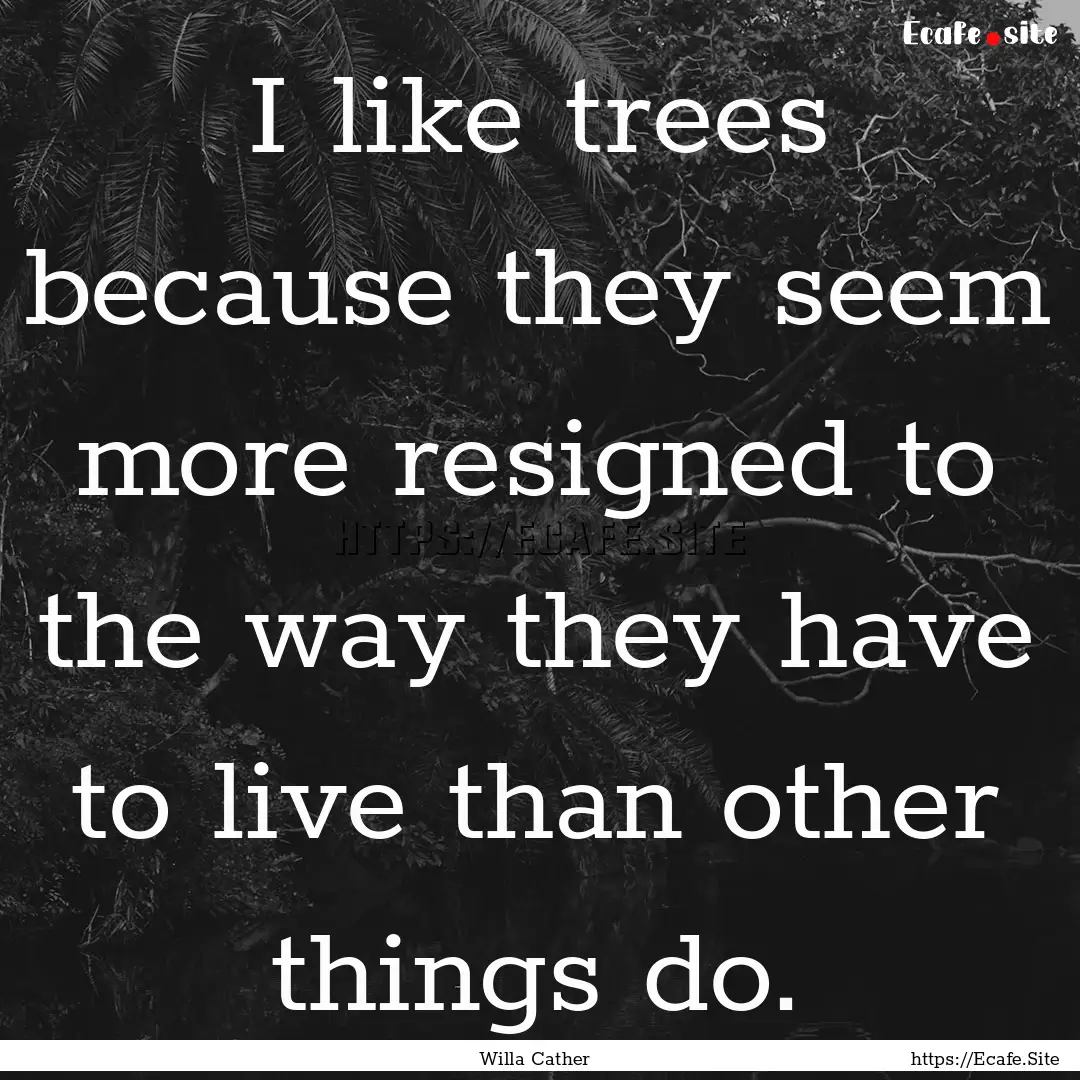 I like trees because they seem more resigned.... : Quote by Willa Cather