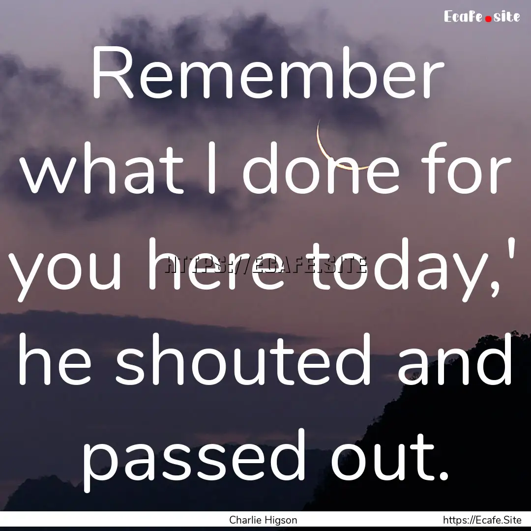 Remember what I done for you here today,'.... : Quote by Charlie Higson