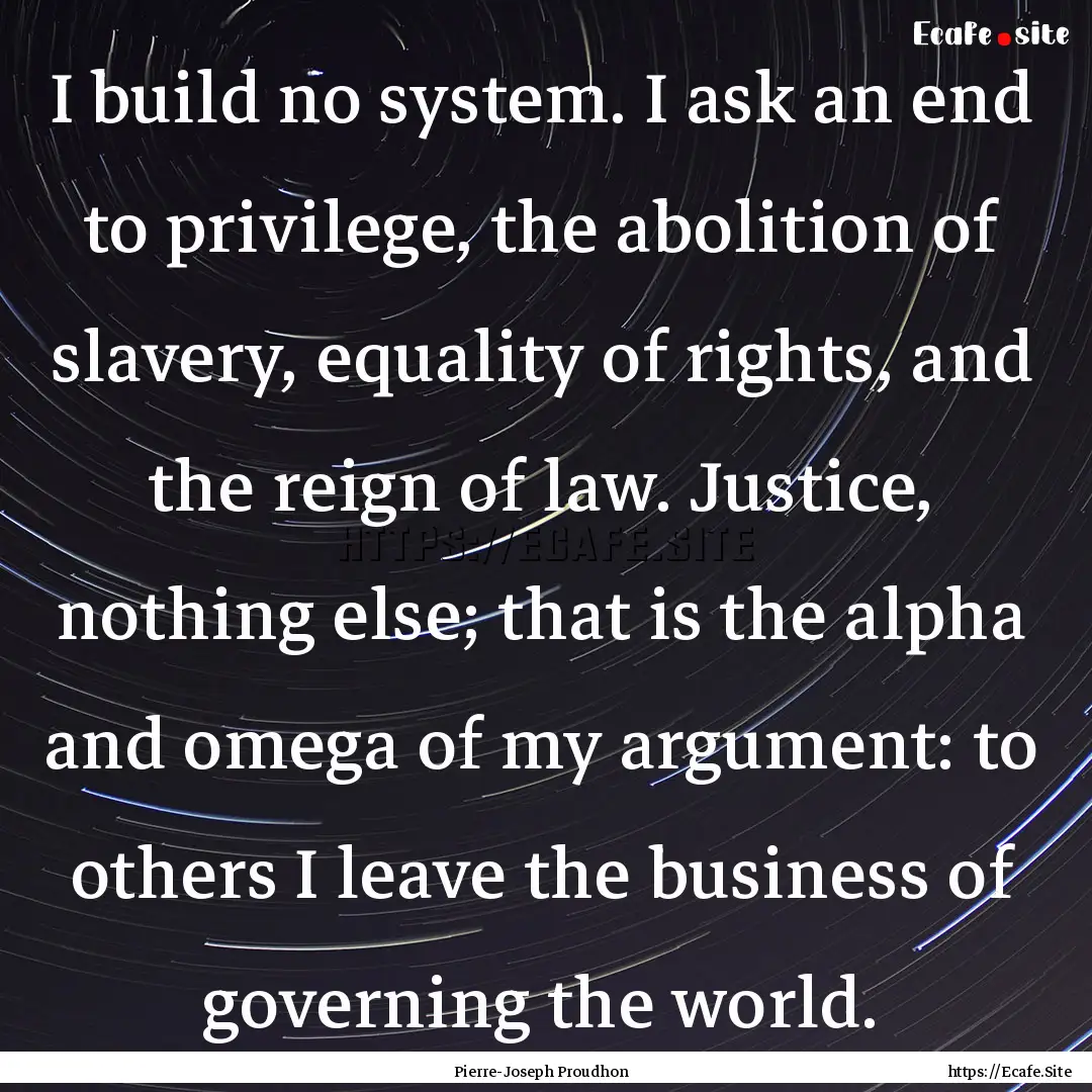 I build no system. I ask an end to privilege,.... : Quote by Pierre-Joseph Proudhon