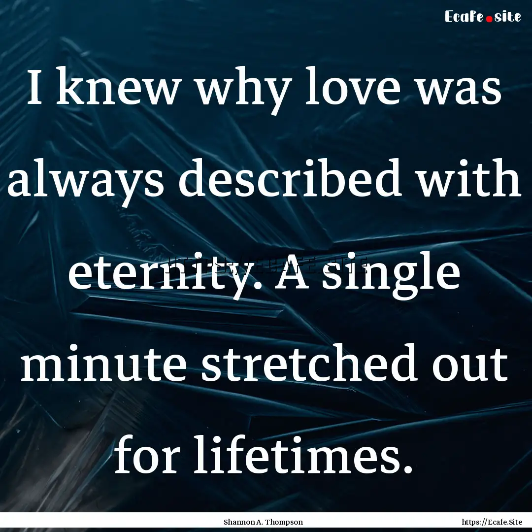 I knew why love was always described with.... : Quote by Shannon A. Thompson