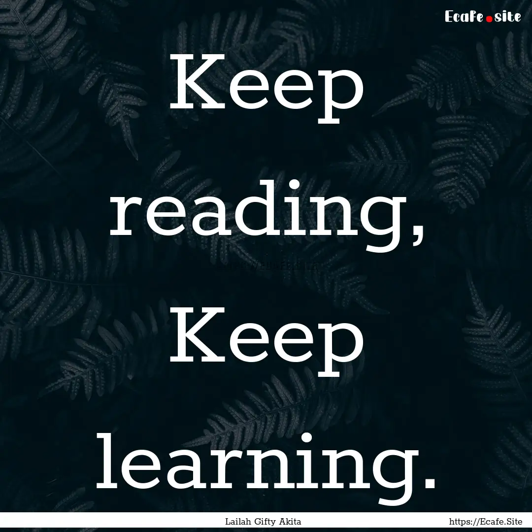 Keep reading, Keep learning. : Quote by Lailah Gifty Akita