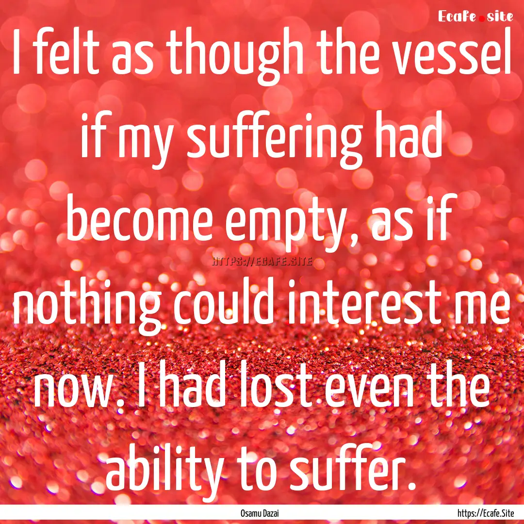 I felt as though the vessel if my suffering.... : Quote by Osamu Dazai