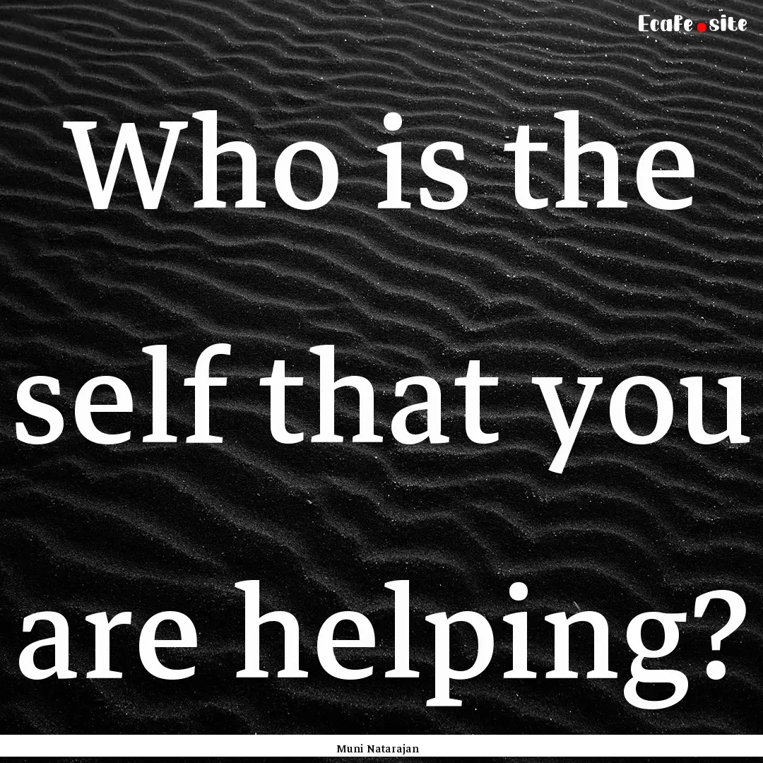 Who is the self that you are helping? : Quote by Muni Natarajan