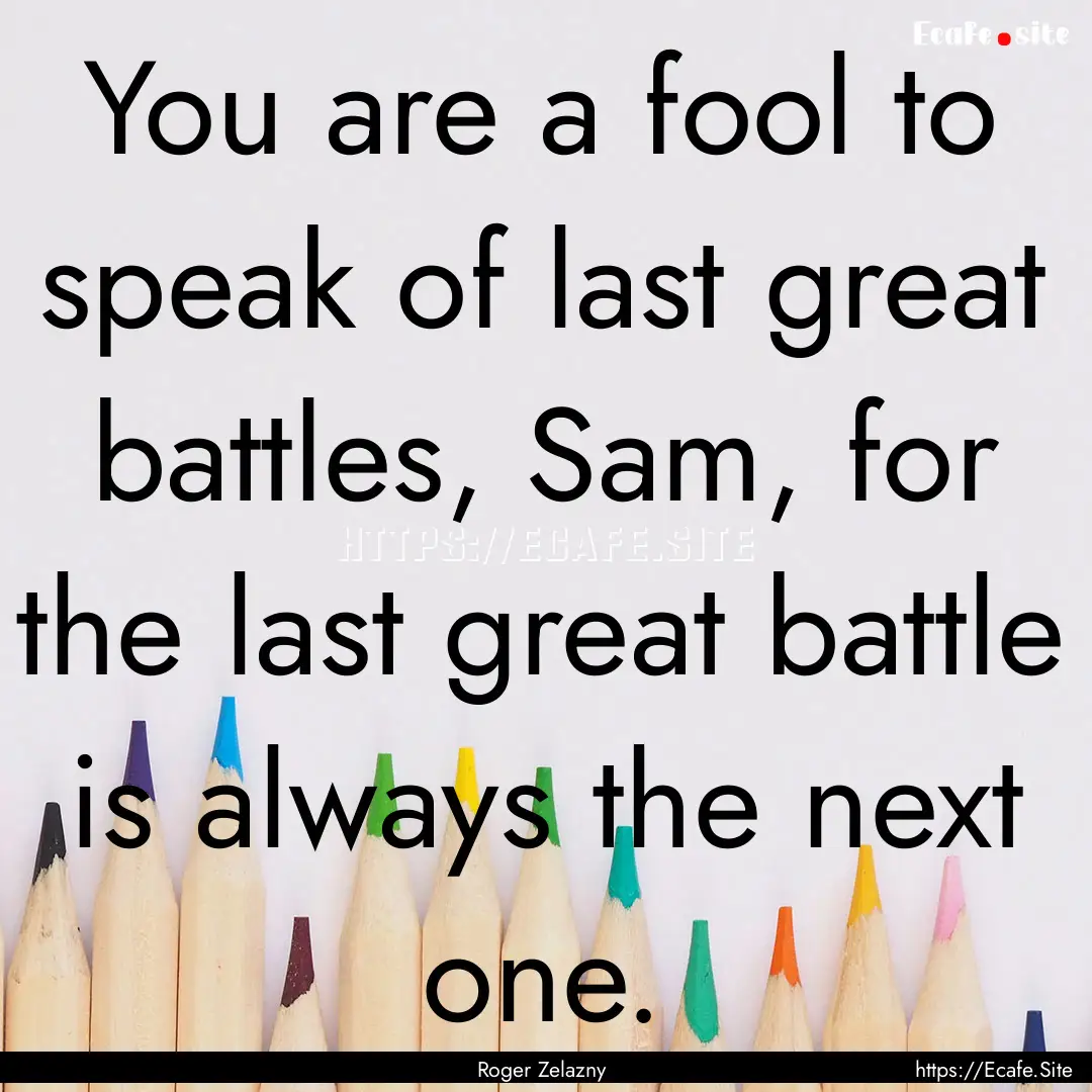 You are a fool to speak of last great battles,.... : Quote by Roger Zelazny