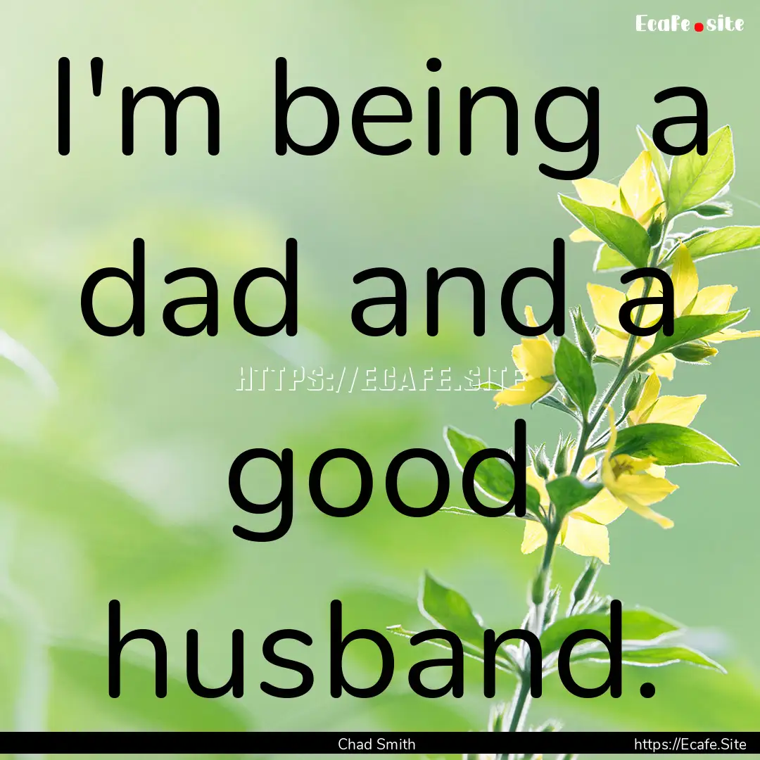 I'm being a dad and a good husband. : Quote by Chad Smith