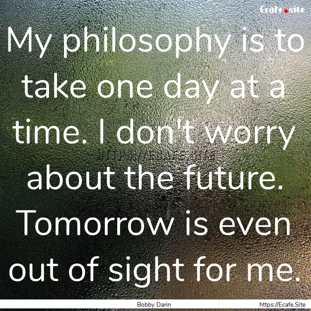 My philosophy is to take one day at a time..... : Quote by Bobby Darin